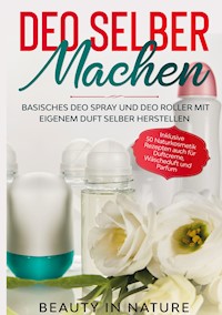 Deo selber machen: Basisches Deo Spray und Deo Roller mit eigenem Duft selber herstellen - Inklusive 50 Naturkosmetik Rezepten auch für Duftcreme, Wäscheduft und Parfum - Beauty in Nature - E-Book