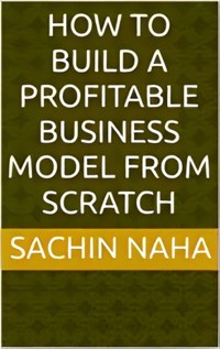How to Build a Profitable Business Model from Scratch - Sachin Naha - E-Book