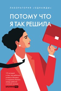 Потому что я так решила: 10 историй о том, как добиться успеха в бизнесе и сохранить баланс между работой и личной жизнью - Коллектив авторов - E-Book