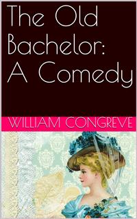 The Old Bachelor: A Comedy - William Congreve - E-Book
