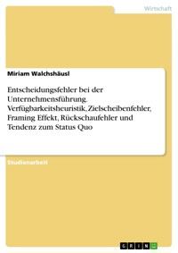 Entscheidungsfehler bei der Unternehmensführung. Verfügbarkeitsheuristik, Zielscheibenfehler, Framing Effekt, Rückschaufehler und Tendenz zum Status Quo - Miriam Walchshäusl - E-Book