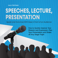 Speeches, Lecture, Presentation: Speak and Convince With Ease in Front of an Audience - How to Quickly Improve Your Rhetoric and Expression, Plan Your Presentation and Shake off Any Stage Fright - Leon Bahlsen - Hörbuch