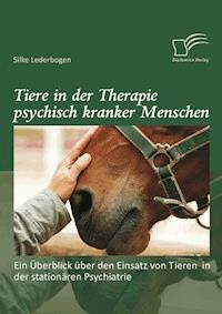 Tiere in der Therapie psychisch kranker Menschen: Ein Überblick über den Einsatz von Tieren in der stationären Psychiatrie - Silke Lederbogen - E-Book