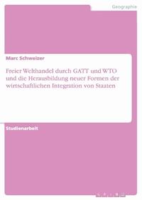 Freier Welthandel durch GATT und WTO und die Herausbildung neuer Formen der wirtschaftlichen Integration von Staaten - Marc Schweizer - E-Book