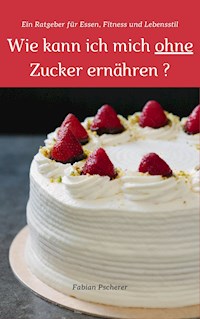 Wie kann ich mich ohne Zucker ernähren? - Fabian Pscherer - E-Book