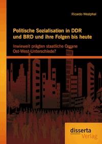 Politische Sozialisation in DDR und BRD und ihre Folgen bis heute: Inwieweit prägten staatliche Organe Ost-West-Unterschiede? - Ricardo Westphal - E-Book
