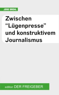 Zwischen "Lügenpresse" und konstruktivem Journalismus - Jens Brehl - E-Book