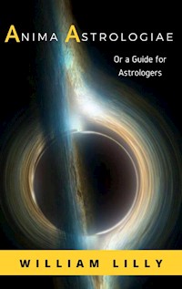 Anima Astrologiae Or a Guide for Astrologers - William Lilly - E-Book