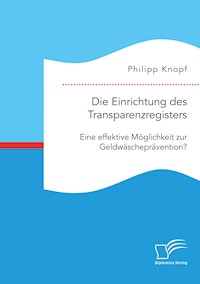 Die Einrichtung des Transparenzregisters. Eine effektive Möglichkeit zur Geldwäscheprävention? - Philipp Knopf - E-Book