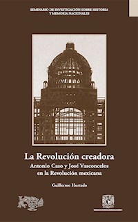 La Revolución creadora: Antonio Caso y José Vasconcelos en la Revolución mexicana - Guillermo Hurtado - E-Book
