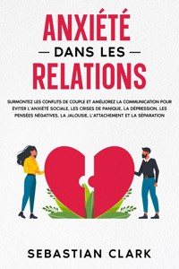 Anxiété dans les relations: Surmontez les conflits de couple et améliorez la communication pour éviter l’anxiété sociale, les crises de panique, la dépression, les pensées négatives, la jalousie, l’attachement et la séparation. - Sebastian Clark - E-Book