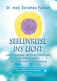SEELENREISE INS LICHT. Lebensaufgabe, göttliche Potenziale und Ziele erinnern durch spirituelle Rückführung - Dorothea Fuckert - E-Book