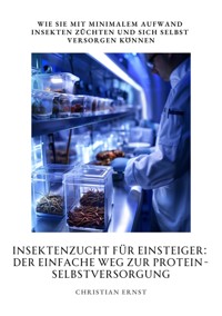 Insektenzucht für  Einsteiger: Der einfache Weg zur  Protein-Selbstversorgung - Christian Ernst - E-Book