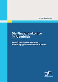 Die Finanzmarktkrise im Überblick: Amerikanische Häuslebauer, die Ratingagenturen und die Banken - Christian Bohm - E-Book
