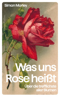 Was uns Rose heißt. Über die trefflichste aller Blumen - Simon Morley - E-Book