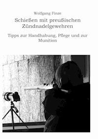 Schießen mit preußischen Zündnadelgewehren: Tipps zur Handhabung, Pflege und zur Munition - Wolfgang Finze - E-Book