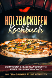 Holzbackofen Kochbuch: Die leckersten & abwechslungsreichsten Rezepte für Ihren Holzbackofen – inkl. Pizza-, Flammkuchen- und Brotrezepten - Markus Wurps - E-Book