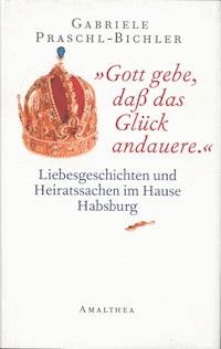 "Gott gebe, daß das Glück andauere." - Gabriele Praschl-Bichler - E-Book