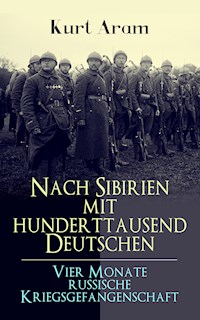 Nach Sibirien mit hunderttausend Deutschen - Vier Monate russische Kriegsgefangenschaft - Kurt Aram - E-Book