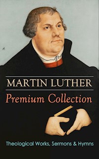 MARTIN LUTHER Premium Collection: Theological Works, Sermons & Hymns - Martin Luther - E-Book