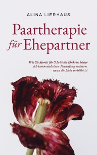 Paartherapie für Ehepartner: Wie Sie Schritt für Schritt die Ehekrise hinter sich lassen und einen Neuanfang meistern, wenn die Liebe verblüht ist - Alina Lierhaus - E-Book