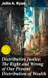 Distributive Justice: The Right and Wrong of Our Present Distribution of Wealth - John A. Ryan - E-Book