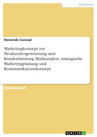 Marketingkonzept zur Neukundengewinnung und Kundenbindung. Marktanalyse, strategische Marketingplanung und Kommunikationskonzept - Dominik Conrad - E-Book