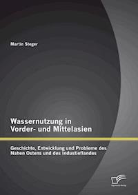 Wassernutzung in Vorder- und Mittelasien: Geschichte, Entwicklung und Probleme des Nahen Ostens und des Industieflandes - Martin Steger - E-Book