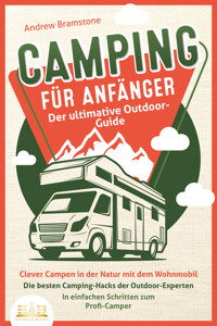 CAMPING FÜR ANFÄNGER - Der ultimative Outdoor-Guide: Clever Campen in der Natur mit dem Wohnmobil: Die besten Camping-Hacks der Outdoor-Experten - In einfachen Schritten zum Profi-Camper - Andrew Bramstone - E-Book