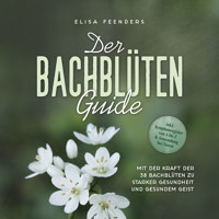 Der Bachblüten Guide: Mit der Kraft der 38 Bachblüten zu starker Gesundheit und gesundem Geist - inkl. Symptomregister von A bis Z & Anwendung bei Tieren - Elisa Feenders - Hörbuch