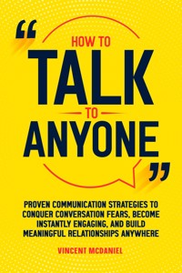 How to Talk to Anyone: Proven Communication Strategies to Conquer Conversation Fears, Become Instantly Engaging, and Build Meaningful Relationships Anywhere - Vincent McDaniel - E-Book