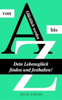 Glücklich werden von A bis Z: Dein Lebensglück finden und festhalten! - Chloe Gibson - E-Book