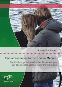 Partnersuche im Kontext neuer Medien: Der Einfluss gesellschaftlicher Entwicklungen auf den sozialen Wandel in der Partnersuche - Andrea Leidinger - E-Book