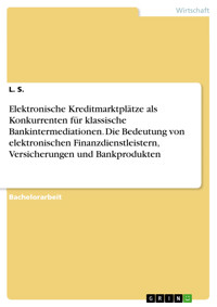 Elektronische Kreditmarktplätze als Konkurrenten für klassische Bankintermediationen. Die Bedeutung von elektronischen Finanzdienstleistern, Versicherungen und Bankprodukten - L. S. - E-Book