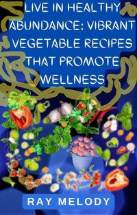 Live In Healthy Abundance: Vibrant Vegetable Recipes That Promote Wellness - MELODY RAY - E-Book
