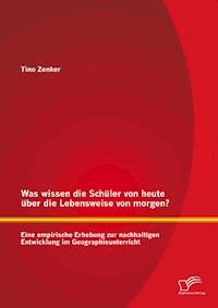 Was wissen die Schüler von heute über die Lebensweise von morgen? Eine empirische Erhebung zur nachhaltigen Entwicklung im Geographieunterricht - Tino Zenker - E-Book