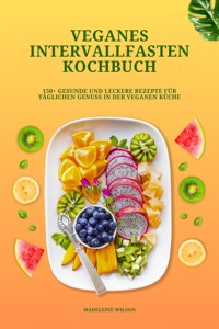 Veganes Intervallfasten Kochbuch: 150+ gesunde und leckere Rezepte für täglichen Genuss in der veganen Küche - Madeleine Wilson - E-Book