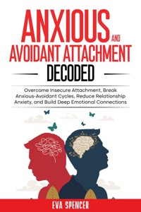 Anxious and Avoidant Attachment Decoded: Overcome Insecure Attachment, Break Anxious-Avoidant Cycles, Reduce Relationship Anxiety, and Build Deep Emotional Connections - Eva Spencer - E-Book