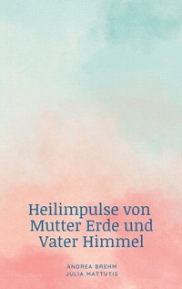 Heilimpulse von Mutter Erde und Vater Himmel - Andrea Brehm - E-Book