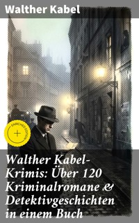 Walther Kabel-Krimis: Über 120 Kriminalromane & Detektivgeschichten in einem Buch - Walther Kabel - E-Book