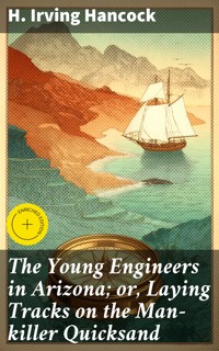 The Young Engineers in Arizona; or, Laying Tracks on the Man-killer Quicksand - H. Irving Hancock - E-Book