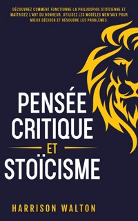 Pensée critique et stoïcisme: Découvrez comment fonctionne la philosophie stoïcienne et maîtrisez l’art du bonheur. Utilisez les modèles mentaux pour mieux décider et résoudre les problèmes. - Harrison Walton - E-Book