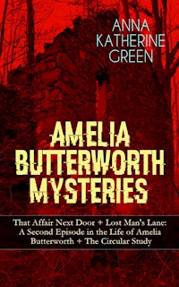 AMELIA BUTTERWORTH MYSTERIES: That Affair Next Door + Lost Man's Lane: A Second Episode in the Life of Amelia Butterworth + The Circular Study - Anna Katharine Green - E-Book