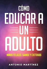 Còmo educar a un adulto. NIÑOS FELICES, SANOS Y EXITOSOS - Antonio Martinez - E-Book