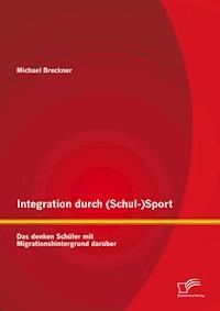 Integration durch (Schul-)Sport: Das denken Schüler mit Migrationshintergrund darüber - Michael Breckner - E-Book