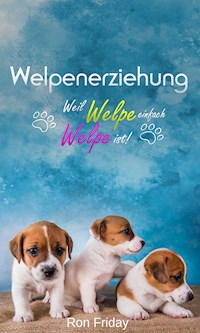 Welpenerziehung Weil Welpe einfach Welpe ist! - Ron Friday - E-Book