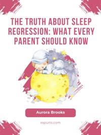 The Truth About Sleep Regression- What Every Parent Should Know - Aurora Brooks - E-Book