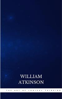 The Art of Logical Thinking: Or the Laws of Reasoning (Classic Reprint) - William Atkinson - E-Book