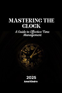 Mastering the Clock: A Guide to Effective Time Management - Amol Kindre - E-Book
