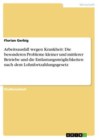 Arbeitsausfall wegen Krankheit: Die besonderen Probleme kleiner und mittlerer Betriebe und die Entlastungsmöglichkeiten nach dem Lohnfortzahlungsgesetz - Florian Gerbig - E-Book